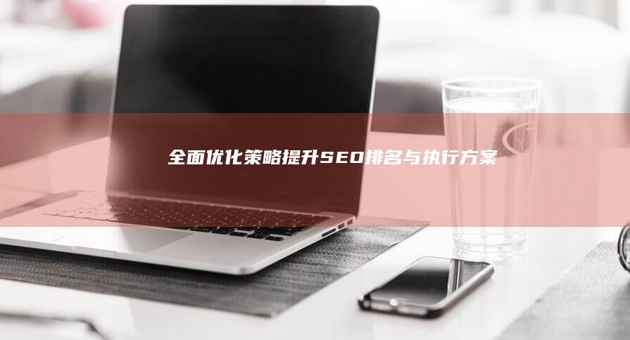 全面优化策略：提升SEO排名与执行方案