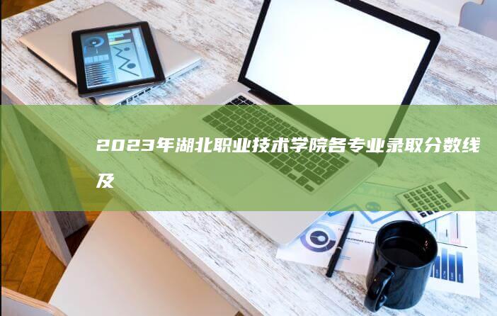 2023年湖北职业技术学院各专业录取分数线及录取要求解析